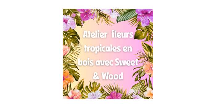 Atelier fleurs tropicales en bois avec Sweet & Wood